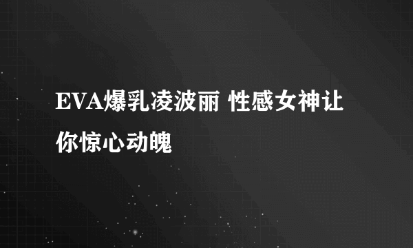 EVA爆乳凌波丽 性感女神让你惊心动魄