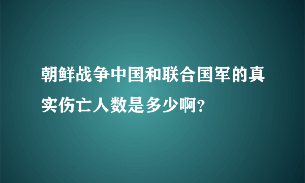 朝鲜战争中国和联合国军的真实伤亡人数是多少啊？