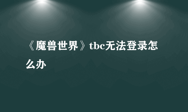 《魔兽世界》tbc无法登录怎么办