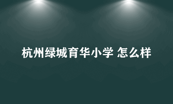 杭州绿城育华小学 怎么样