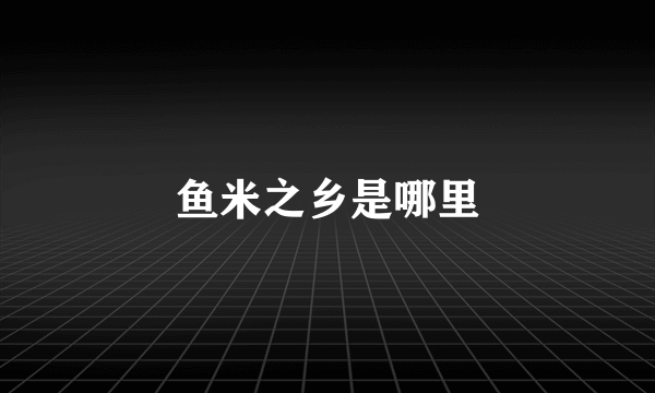 鱼米之乡是哪里