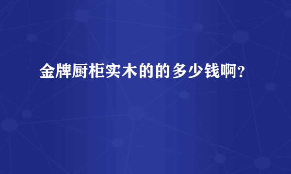 金牌厨柜实木的的多少钱啊？