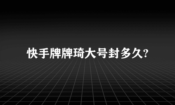 快手牌牌琦大号封多久?