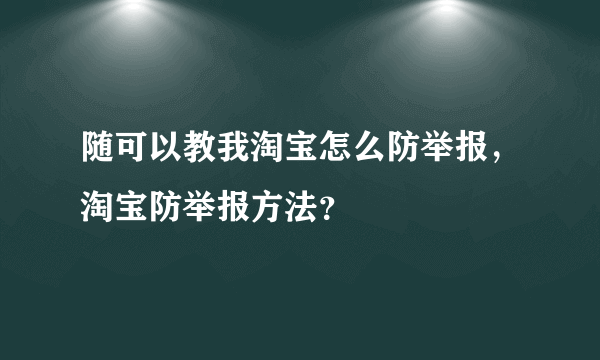 随可以教我淘宝怎么防举报，淘宝防举报方法？