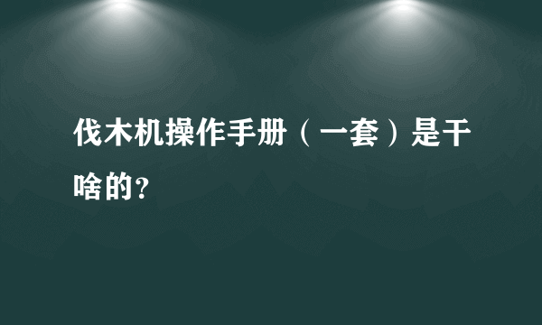 伐木机操作手册（一套）是干啥的？