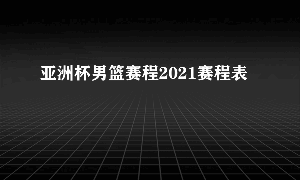 亚洲杯男篮赛程2021赛程表