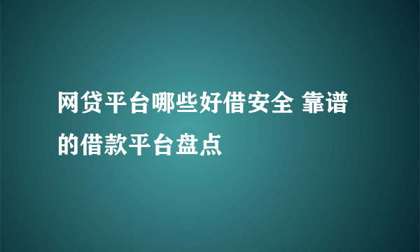 网贷平台哪些好借安全 靠谱的借款平台盘点