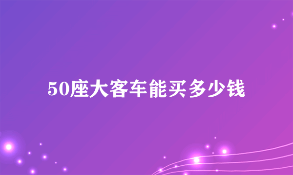 50座大客车能买多少钱
