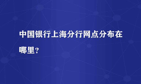 中国银行上海分行网点分布在哪里？

 