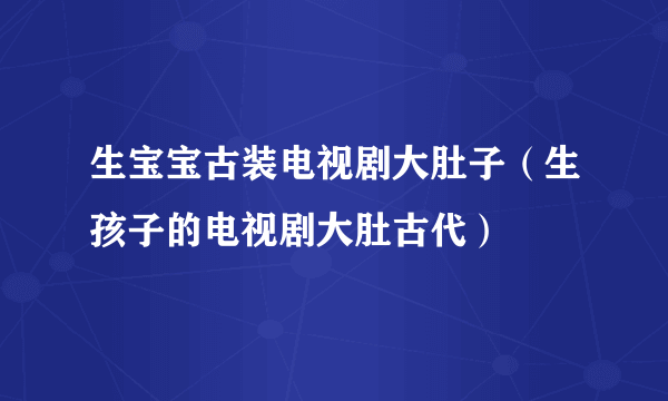 生宝宝古装电视剧大肚子（生孩子的电视剧大肚古代）