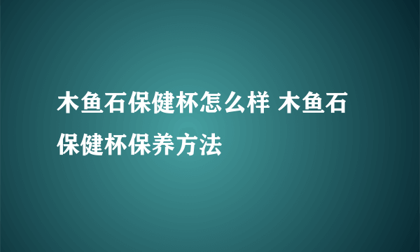 木鱼石保健杯怎么样 木鱼石保健杯保养方法