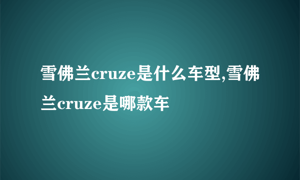 雪佛兰cruze是什么车型,雪佛兰cruze是哪款车