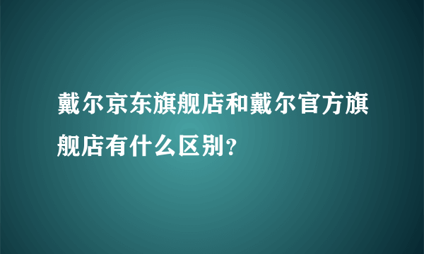 戴尔京东旗舰店和戴尔官方旗舰店有什么区别？