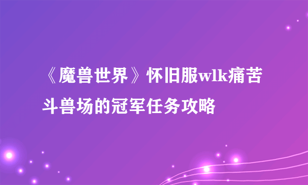 《魔兽世界》怀旧服wlk痛苦斗兽场的冠军任务攻略