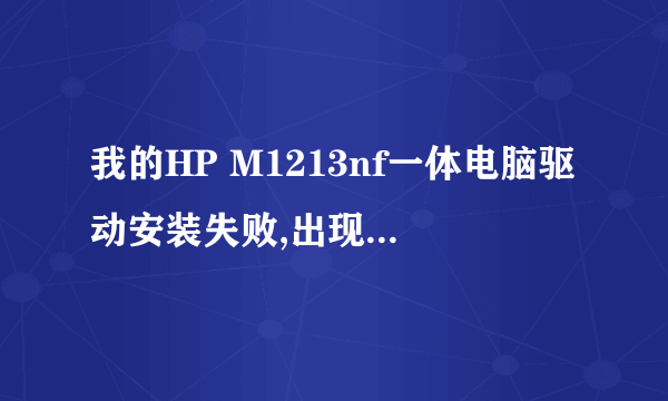 我的HP M1213nf一体电脑驱动安装失败,出现这样的问题:打印机安装失败。 单击“关闭”后请尝试以下步骤。