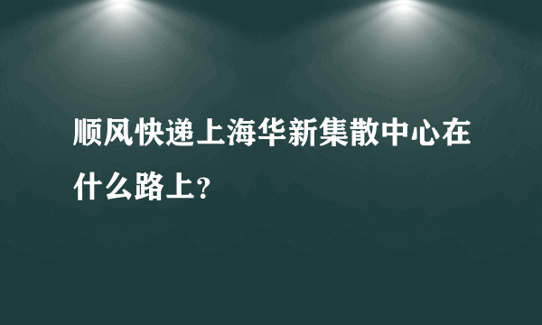顺风快递上海华新集散中心在什么路上？