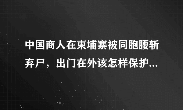 中国商人在柬埔寨被同胞腰斩弃尸，出门在外该怎样保护好生命财产安全？