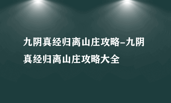 九阴真经归离山庄攻略-九阴真经归离山庄攻略大全