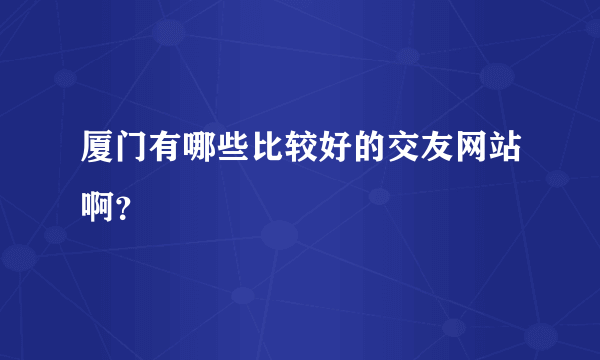 厦门有哪些比较好的交友网站啊？