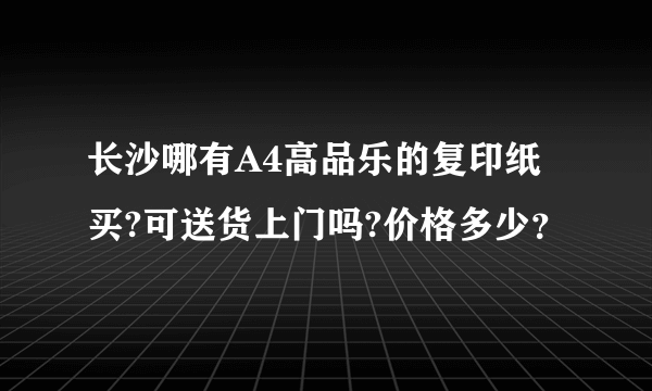 长沙哪有A4高品乐的复印纸买?可送货上门吗?价格多少？
