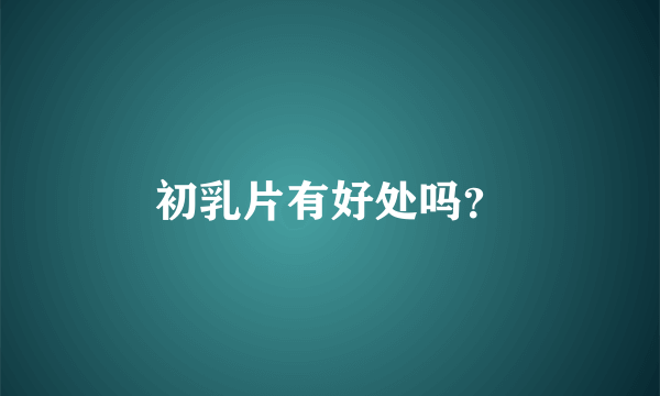 初乳片有好处吗？