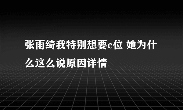 张雨绮我特别想要c位 她为什么这么说原因详情