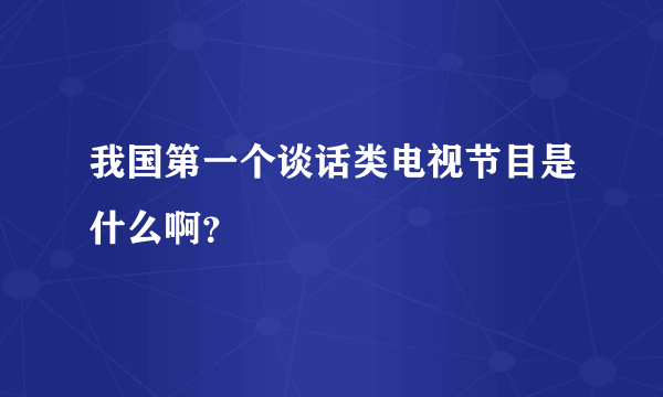我国第一个谈话类电视节目是什么啊？