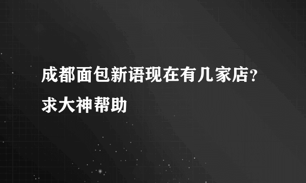 成都面包新语现在有几家店？求大神帮助
