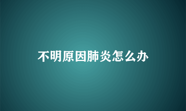 不明原因肺炎怎么办