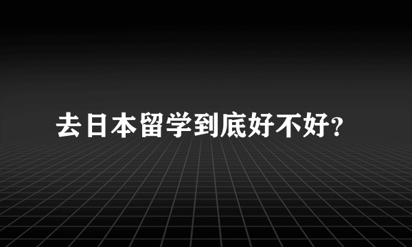 去日本留学到底好不好？