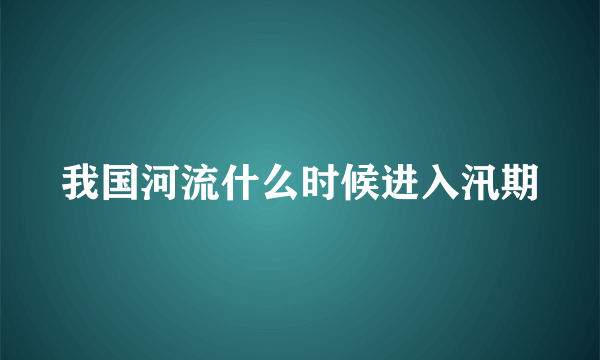 我国河流什么时候进入汛期