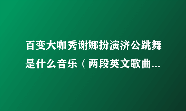 百变大咖秀谢娜扮演济公跳舞是什么音乐（两段英文歌曲都要）谢谢