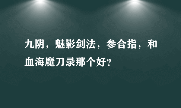九阴，魅影剑法，参合指，和血海魔刀录那个好？
