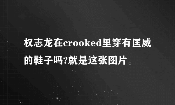 权志龙在crooked里穿有匡威的鞋子吗?就是这张图片。