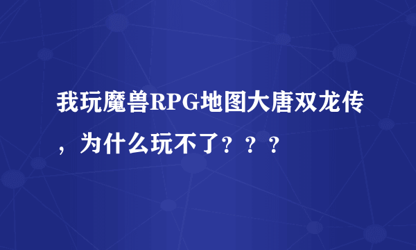 我玩魔兽RPG地图大唐双龙传，为什么玩不了？？？