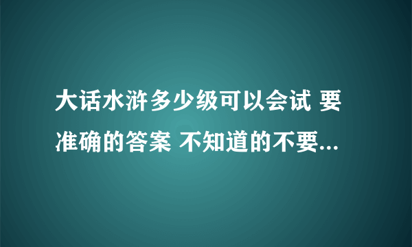 大话水浒多少级可以会试 要准确的答案 不知道的不要乱答。谢谢