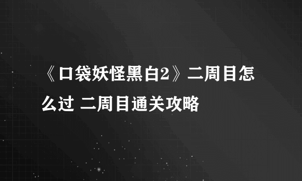《口袋妖怪黑白2》二周目怎么过 二周目通关攻略