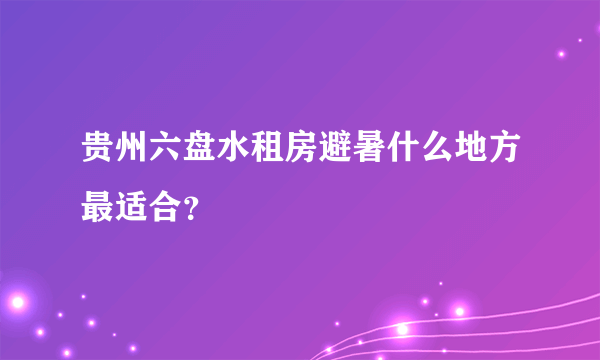 贵州六盘水租房避暑什么地方最适合？