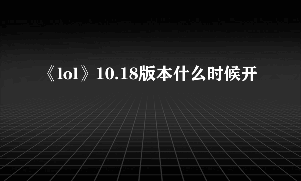 《lol》10.18版本什么时候开