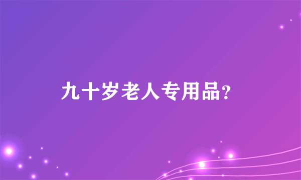 九十岁老人专用品？