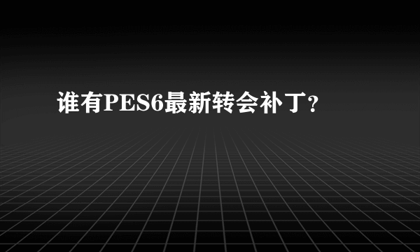 谁有PES6最新转会补丁？