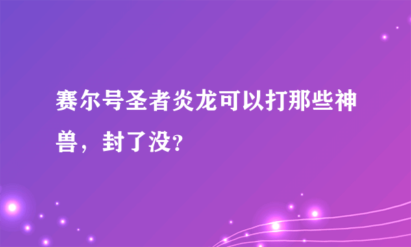 赛尔号圣者炎龙可以打那些神兽，封了没？