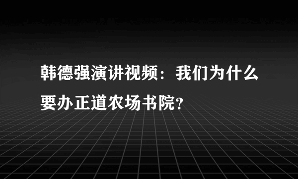 韩德强演讲视频：我们为什么要办正道农场书院？
