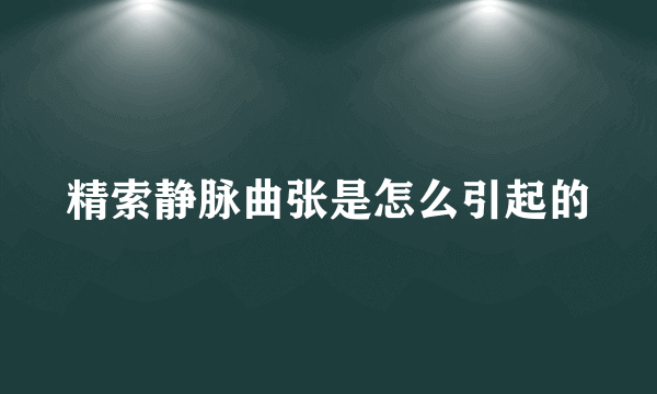 精索静脉曲张是怎么引起的
