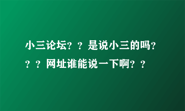 小三论坛？？是说小三的吗？？？网址谁能说一下啊？？