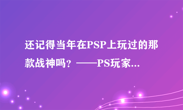 还记得当年在PSP上玩过的那款战神吗？——PS玩家情怀典藏Vol.3