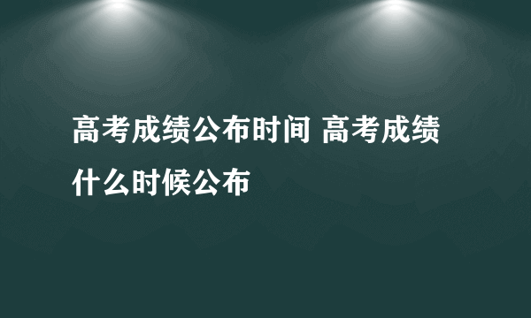 高考成绩公布时间 高考成绩什么时候公布