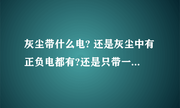 灰尘带什么电? 还是灰尘中有正负电都有?还是只带一种电 但电性不确定?