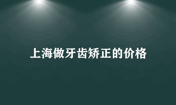 上海做牙齿矫正的价格