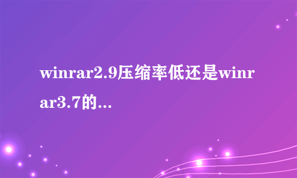winrar2.9压缩率低还是winrar3.7的压缩率低